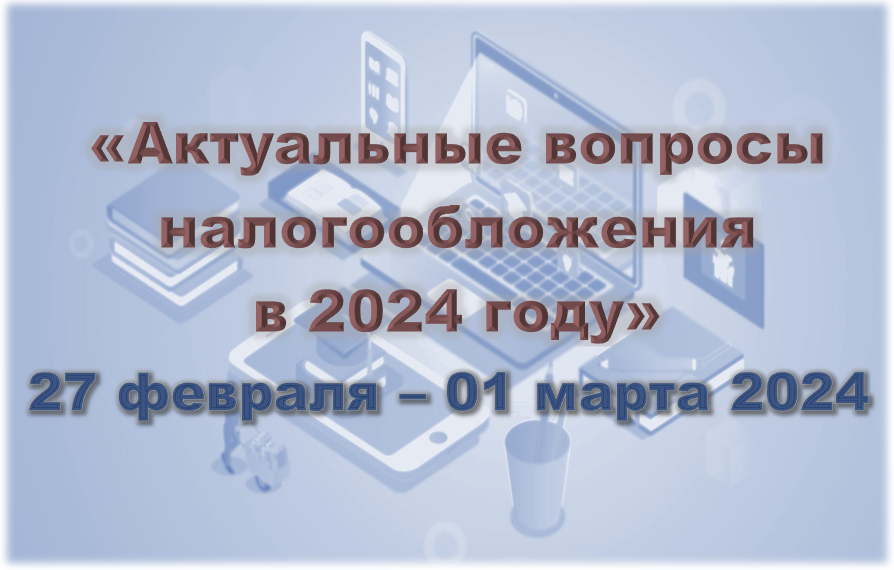 Актуальные вопросы налогообложения в 2024 году (27 фев - 1 марта 2024)