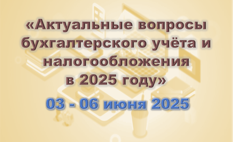 Актуальные вопросы бухгалтерского учета и налогообложения в 2025 году (3-6 июня) 