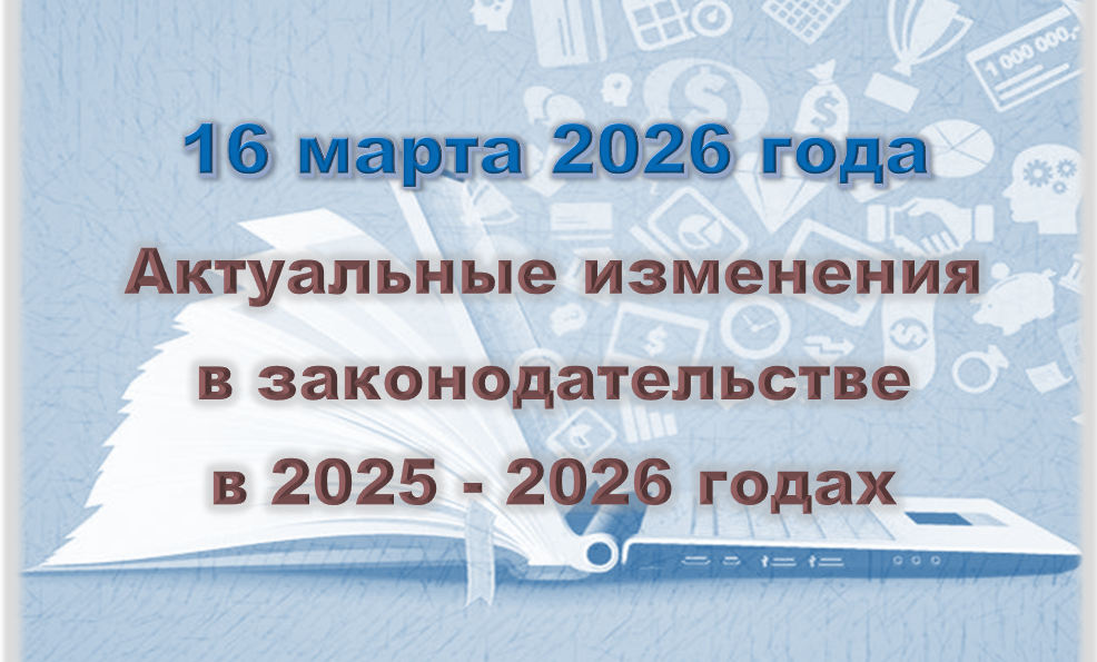Актуальные изменения в законодательстве в 2025 - 2026 годах (16 марта 2026)