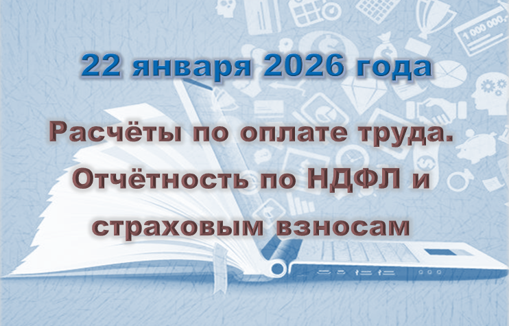 Расчеты по оплате труда. Отчетность по НДФЛ и страховым взносам (22 января 2026)