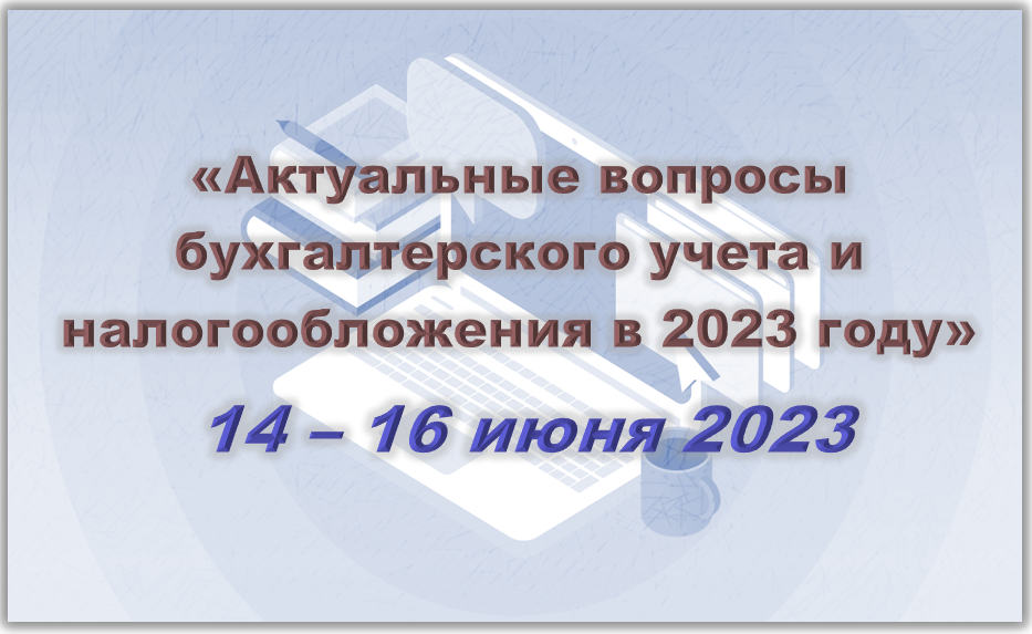Актуальные вопросы бухгалтерского учёта и налогообложения в 2023 году (14-16 июня)